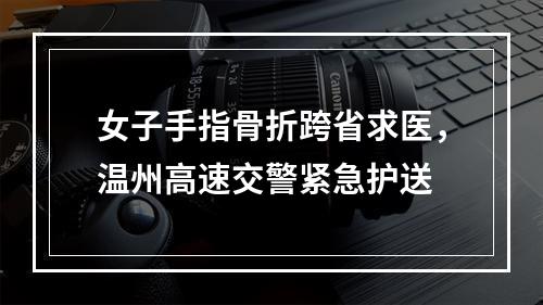 女子手指骨折跨省求医，温州高速交警紧急护送