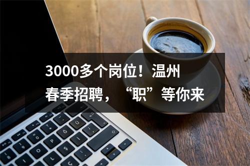 3000多个岗位！温州春季招聘，“职”等你来