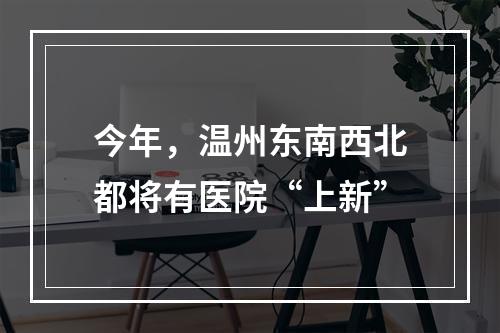今年，温州东南西北都将有医院“上新”
