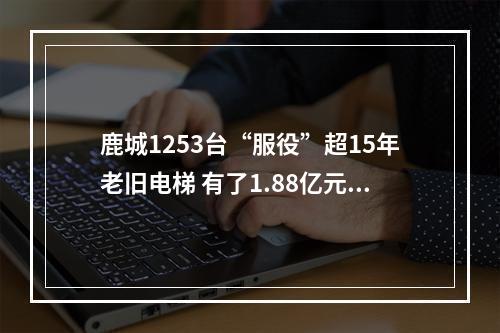 鹿城1253台“服役”超15年老旧电梯 有了1.88亿元补助金