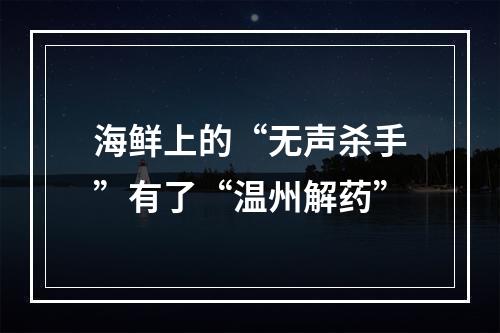 海鲜上的“无声杀手”有了“温州解药”