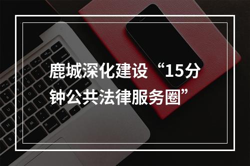 鹿城深化建设“15分钟公共法律服务圈”