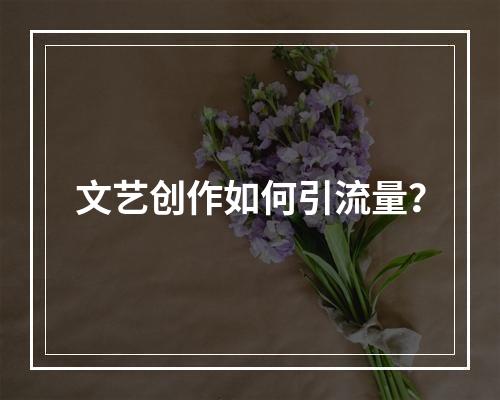 文艺创作如何引流量？