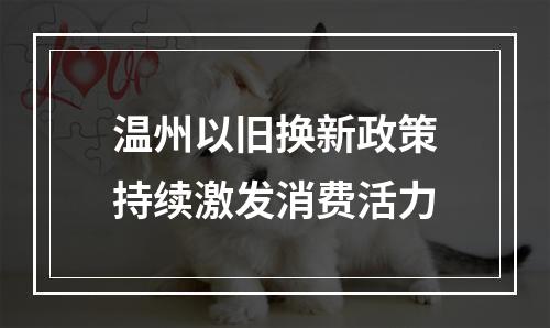 温州以旧换新政策持续激发消费活力