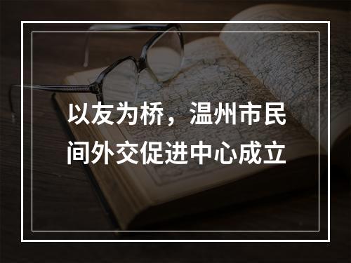 以友为桥，温州市民间外交促进中心成立