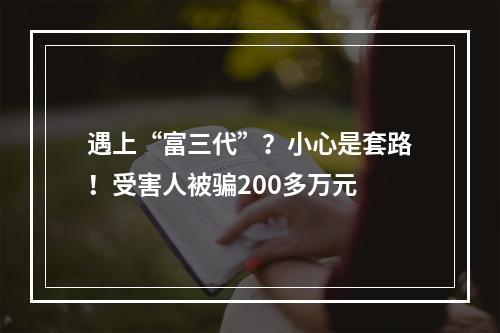 遇上“富三代”？小心是套路！受害人被骗200多万元