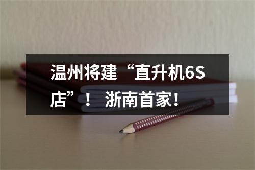 温州将建“直升机6S店”！ 浙南首家！