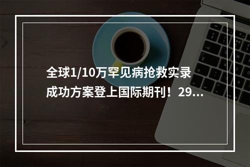 全球1/10万罕见病抢救实录 成功方案登上国际期刊！29岁小伙闯过“麻醉鬼门关”
