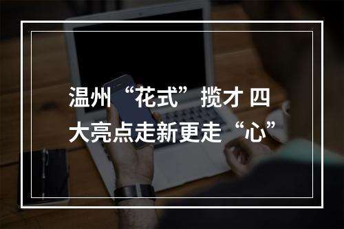 温州“花式”揽才 四大亮点走新更走“心”