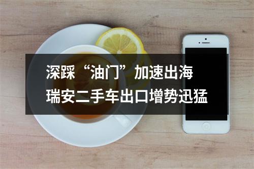 深踩“油门”加速出海 瑞安二手车出口增势迅猛