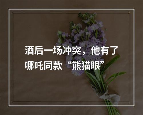酒后一场冲突，他有了哪吒同款“熊猫眼”