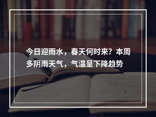 今日迎雨水，春天何时来？本周多阴雨天气，气温呈下降趋势