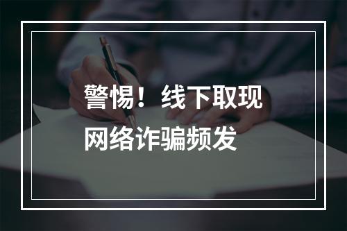 警惕！线下取现网络诈骗频发