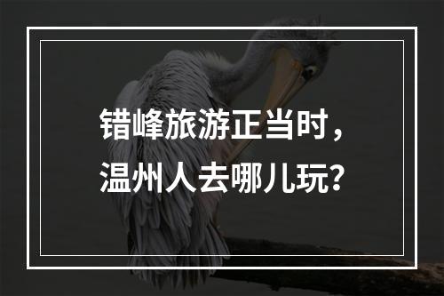 错峰旅游正当时，温州人去哪儿玩？