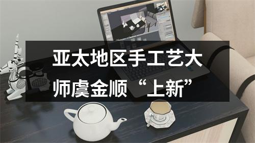 亚太地区手工艺大师虞金顺“上新”