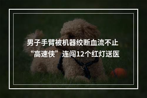 男子手臂被机器绞断血流不止 “高速侠”连闯12个红灯送医