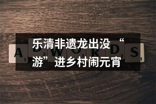 乐清非遗龙出没 “游”进乡村闹元宵