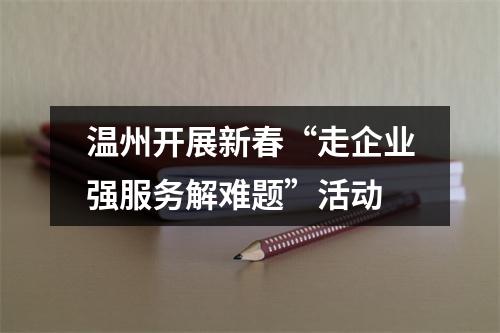 温州开展新春“走企业强服务解难题”活动