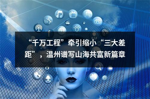 “千万工程”牵引缩小“三大差距”，温州谱写山海共富新篇章