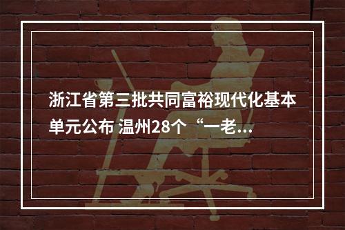 浙江省第三批共同富裕现代化基本单元公布 温州28个“一老一小”服务场景上榜