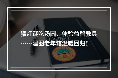 猜灯谜吃汤圆、体验益智教具……温图老年馆温暖回归！