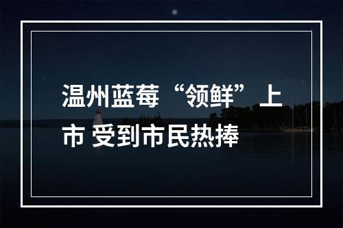 温州蓝莓“领鲜”上市 受到市民热捧