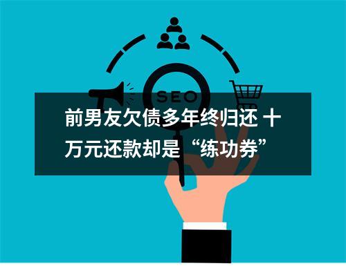 前男友欠债多年终归还 十万元还款却是“练功券”