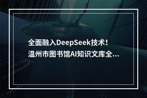 全面融入DeepSeek技术！温州市图书馆AI知识文库全新升级