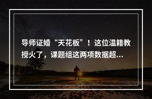 导师证婚“天花板”！这位温籍教授火了，课题组这两项数据超高……