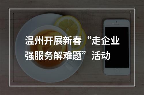 温州开展新春“走企业强服务解难题”活动