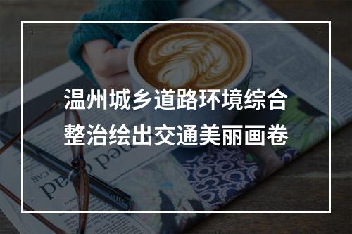 温州城乡道路环境综合整治绘出交通美丽画卷