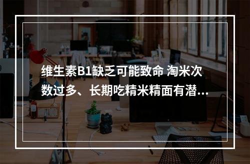 维生素B1缺乏可能致命 淘米次数过多、长期吃精米精面有潜在危害
