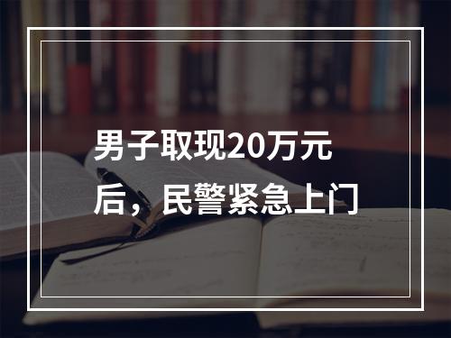 男子取现20万元后，民警紧急上门