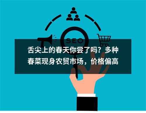 舌尖上的春天你尝了吗？多种春菜现身农贸市场，价格偏高