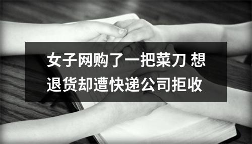 女子网购了一把菜刀 想退货却遭快递公司拒收