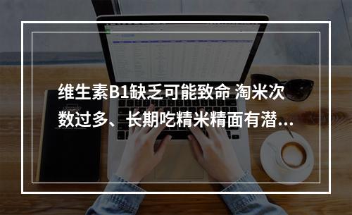 维生素B1缺乏可能致命 淘米次数过多、长期吃精米精面有潜在危害