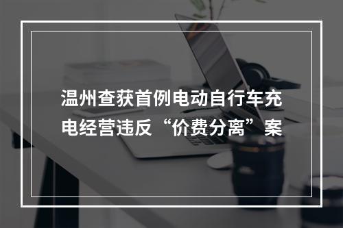 温州查获首例电动自行车充电经营违反“价费分离”案
