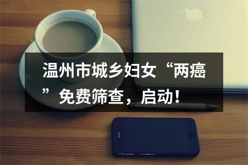 温州市城乡妇女“两癌”免费筛查，启动！