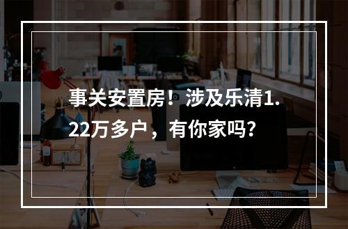 事关安置房！涉及乐清1.22万多户，有你家吗？