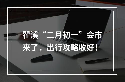 瞿溪“二月初一”会市来了，出行攻略收好！