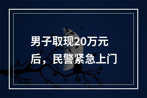 男子取现20万元后，民警紧急上门