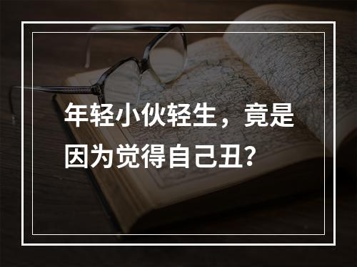 年轻小伙轻生，竟是因为觉得自己丑？