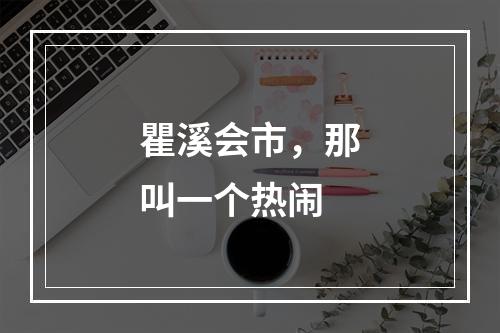 瞿溪会市，那叫一个热闹