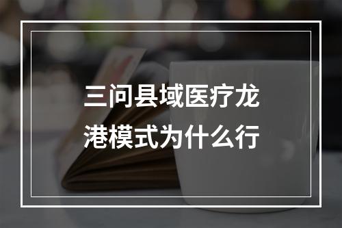 三问县域医疗龙港模式为什么行