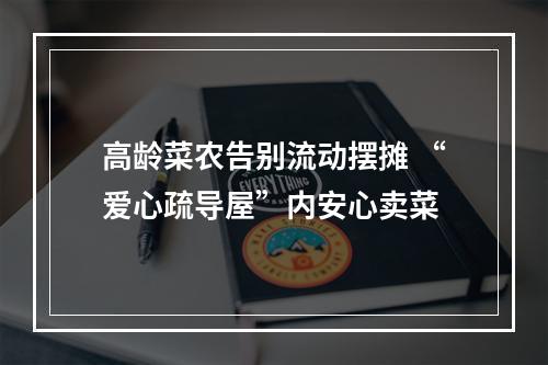 高龄菜农告别流动摆摊 “爱心疏导屋”内安心卖菜