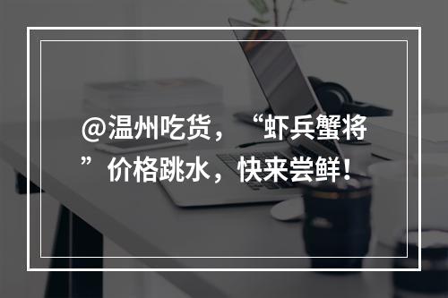 @温州吃货，“虾兵蟹将”价格跳水，快来尝鲜！