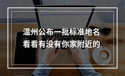温州公布一批标准地名 看看有没有你家附近的