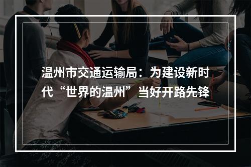 温州市交通运输局：为建设新时代“世界的温州”当好开路先锋