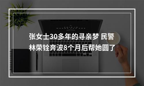 张女士30多年的寻亲梦 民警林荣铨奔波8个月后帮她圆了