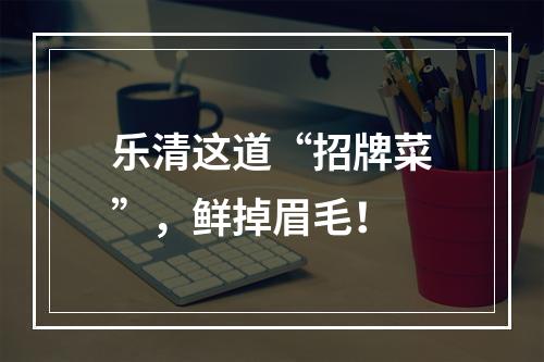 乐清这道“招牌菜”，鲜掉眉毛！